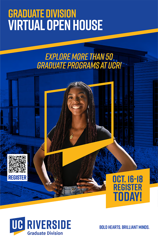 Graduate Division Virtual open house - explore more than 50 graduate programs at UCR - Oct. 16-18 Register today - UCR Graduate Division - Bold Hearts. Brilliant Minds.