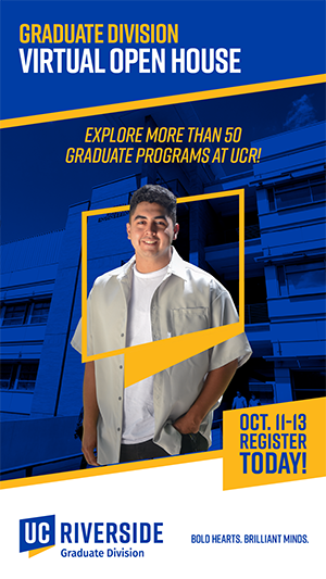 Graduate Division Virtual open house - explore more than 50 graduate programs at UCR - Oct. 11-13 Register today - UCR Graduate Division - Bold Hearts. Brilliant Minds.